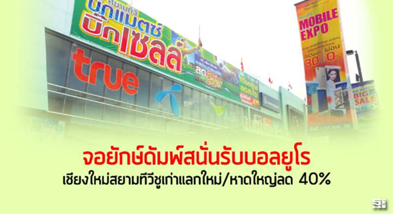 จอยักษ์ดัมพ์สนั่นรับบอลยูโร เชียงใหม่สยามทีวีชูเก่าแลกใหม่/หาดใหญ่ลด 40% จอยักษ์ดัมพ์สนั่นรับบอลยูโร เชียงใหม่สยามทีวีชูเก่าแลกใหม่/หาดใหญ่ลด 40%