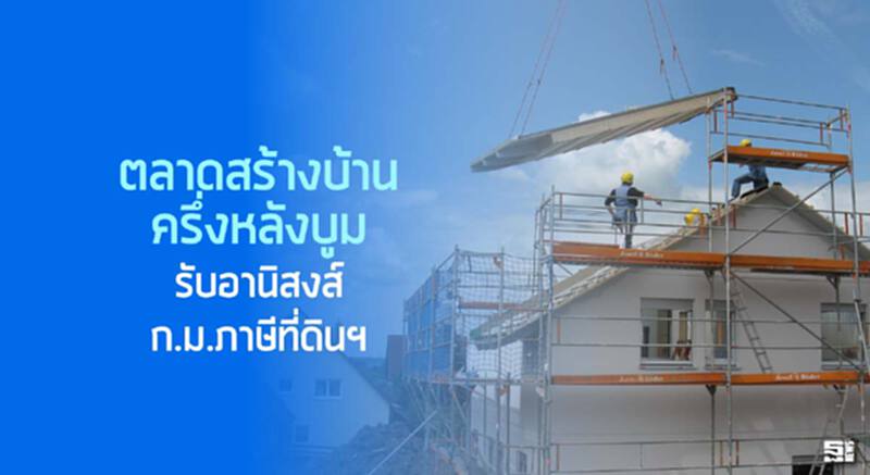 ตลาดสร้างบ้านครึ่งหลังบูม รับอานิสงส์กฎหมายภาษีที่ดินฯ ตลาดสร้างบ้านครึ่งหลังบูม รับอานิสงส์กฎหมายภาษีที่ดินฯ