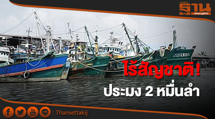 ประมง 2 หมื่นลำ ไร้สัญชาติ อ้อนเปิดจดทะเบียนเรือใหม่-ผวาโทษหนัก ประมง 2 หมื่นลำ ไร้สัญชาติ อ้อนเปิดจดทะเบียนเรือใหม่-ผวาโทษหนัก