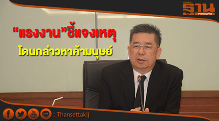 “แรงงาน”ชี้แจงเหตุโดนกล่าวหาค้ามนุษย์ บังคับใช้แรงงานต่างด้าว “แรงงาน”ชี้แจงเหตุโดนกล่าวหาค้ามนุษย์ บังคับใช้แรงงานต่างด้าว