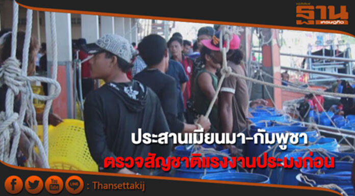 แรงงานประสานเมียนมา-กัมพูชา ตรวจสัญชาติแรงงานประมงก่อน แรงงานประสานเมียนมา-กัมพูชา ตรวจสัญชาติแรงงานประมงก่อน