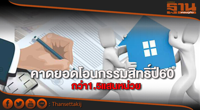 คาดยอดโอนกรรมสิทธิ์ปี60 กว่า1.5แสนหน่วย คาดยอดโอนกรรมสิทธิ์ปี60 กว่า1.5แสนหน่วย