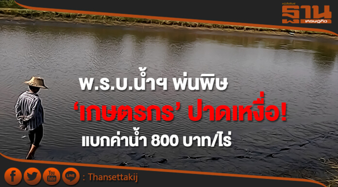 พ.ร.บ.น้ำฯ พ่นพิษ   ‘เกษตรกร’ ปาดเหงื่อ  แบกค่าน้ำ 800 บาท/ไร่  ต้านผู้ว่าฯ คุม หวั่นผูกขาด