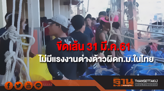 รัฐบาลขีดเส้น 31 มี.ค.61 ต้องไม่มีแรงงานต่างด้าวผิดก.ม.ในไทย รัฐบาลขีดเส้น 31 มี.ค.61 ต้องไม่มีแรงงานต่างด้าวผิดก.ม.ในไทย