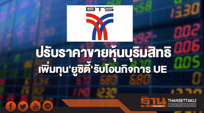 BTS ปรับราคาขายหุ้นบุริมสิทธิเพิ่มทุน'ยูซิตี้'รับโอนกิจการ UE