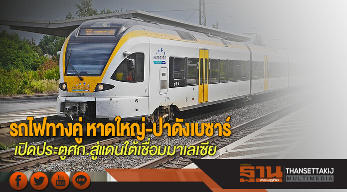 รถไฟทางคู่ หาดใหญ่-ปาดังเบซาร์ เปิดประตูศก.สู่แดนใต้เชื่อมมาเลเซีย