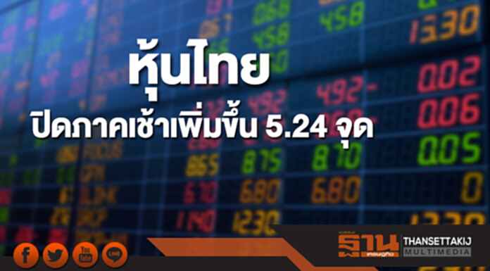 หุ้นไทยปิดภาคเช้าเพิ่มขึ้น 5.24 จุด หุ้นไทยปิดภาคเช้าเพิ่มขึ้น 5.24 จุด