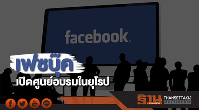 เฟซบุ๊คเตรียมเปิดศูนย์อบรมในยุโรป เฟซบุ๊คเตรียมเปิดศูนย์อบรมในยุโรป
