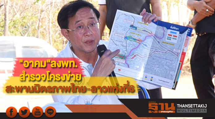 "อาคม"ลงพท.สำรวจโครงข่ายสะพานมิตรภาพไทย-ลาวแห่งที่6 "อาคม"ลงพท.สำรวจโครงข่ายสะพานมิตรภาพไทย-ลาวแห่งที่6