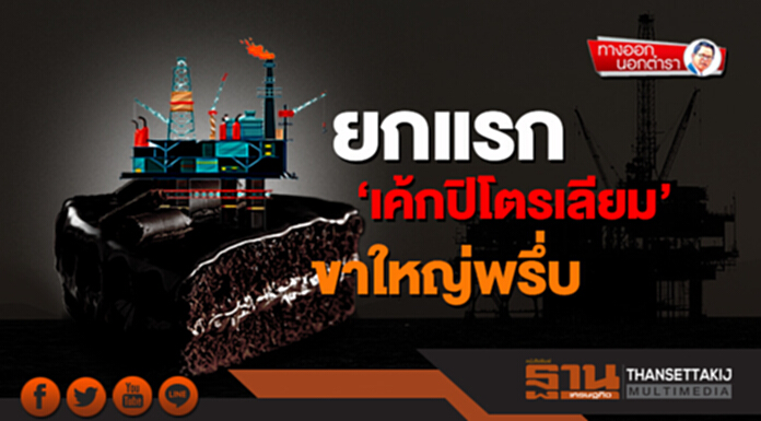 ทางออกนอกตำรา : ยกแรก ‘เค้กปิโตรเลียม’ ขาใหญ่พรึ่บ ทางออกนอกตำรา : ยกแรก ‘เค้กปิโตรเลียม’ ขาใหญ่พรึ่บ