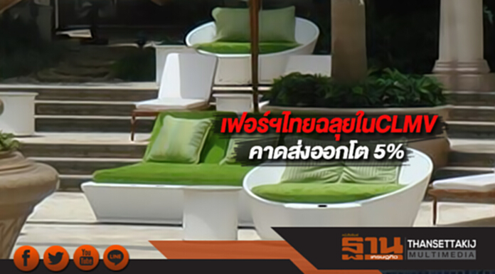 เฟอร์ฯไทยฉลุยในCLMVคาดส่งออกโต 5% เฟอร์ฯไทยฉลุยในCLMVคาดส่งออกโต 5%