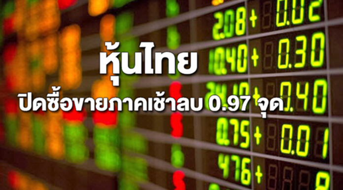 หุ้นไทยปิดซื้อขายภาคเช้าลดลง 0.97 จุด หุ้นไทยปิดซื้อขายภาคเช้าลดลง 0.97 จุด