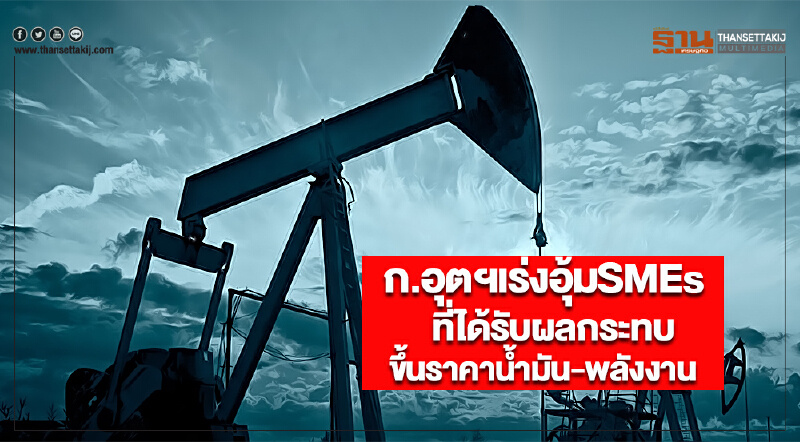 ก.อุตฯเร่งอุ้มSMEsที่ได้รับผลกระทบจากการขึ้นราคาน้ำมันและพลังงาน