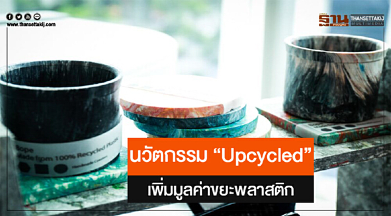 นวัตกรรม "Upcycled" เพิ่มมูลค่าขยะพลาสติก นวัตกรรม "Upcycled" เพิ่มมูลค่าขยะพลาสติก