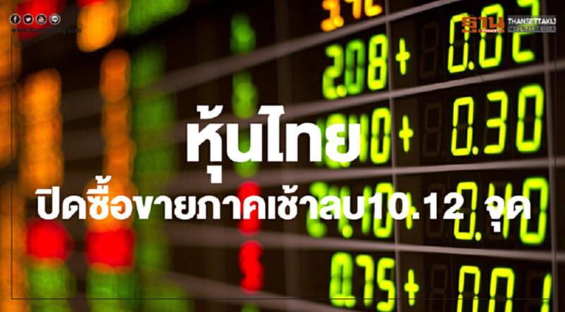 หุ้นไทยปิดภาคเช้าลดลง 10.12 จุด หุ้นไทยปิดภาคเช้าลดลง 10.12 จุด