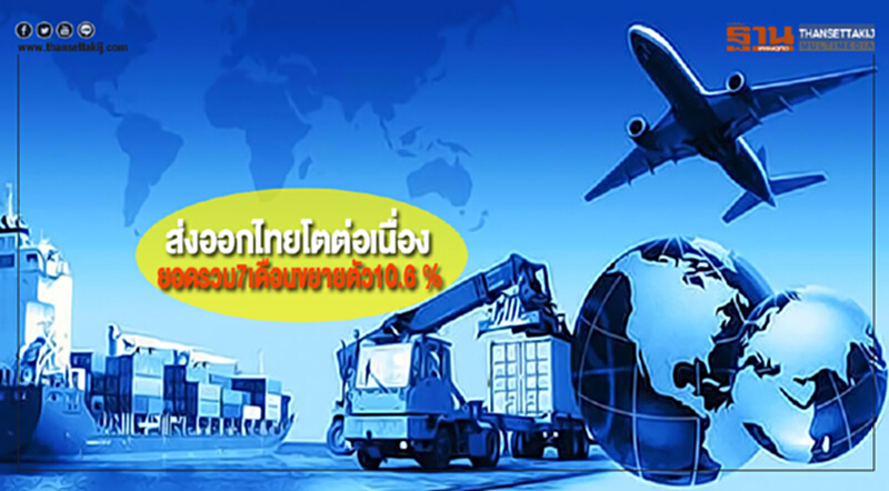 ส่งออกไทยโตต่อเนื่องยอดรวม7เดือนขยายตัว10.6 % ส่งออกไทยโตต่อเนื่องยอดรวม7เดือนขยายตัว10.6 %