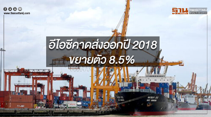 อีไอซีคงประมาณการส่งออกปี 2018 ขยายตัว 8.5% อีไอซีคงประมาณการส่งออกปี 2018 ขยายตัว 8.5%