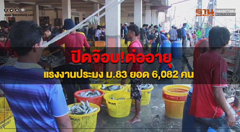 ปิดจ๊อบ!ต่ออายุแรงงานประมง ม.83 ยอด 6,082 คน ปิดจ๊อบ!ต่ออายุแรงงานประมง ม.83 ยอด 6,082 คน