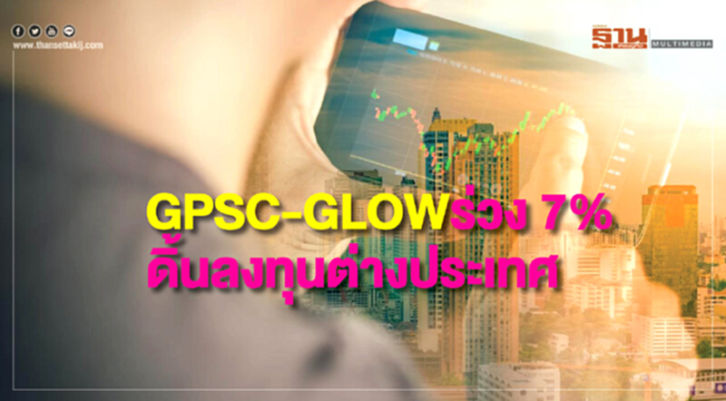 GPSC-GLOW ร่วง 7% ดิ้นลงทุนต่างประเทศ GPSC-GLOW ร่วง 7% ดิ้นลงทุนต่างประเทศ