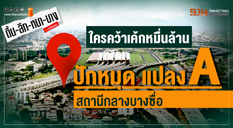 ตื้น-ลึก-หนา-บาง : ใครคว้าเค้กหมื่นล้าน ปักหมุด แปลง A สถานีกลางบางซื่อ