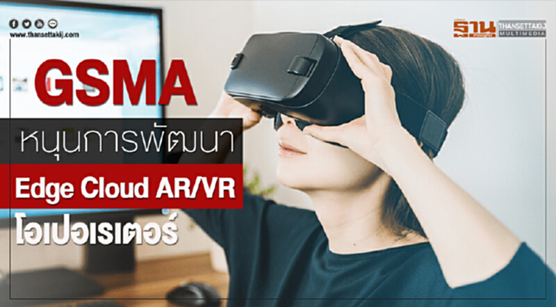 GSMA หนุนการพัฒนา Edge Cloud AR/VR โอเปอเรเตอร์ GSMA หนุนการพัฒนา Edge Cloud AR/VR โอเปอเรเตอร์