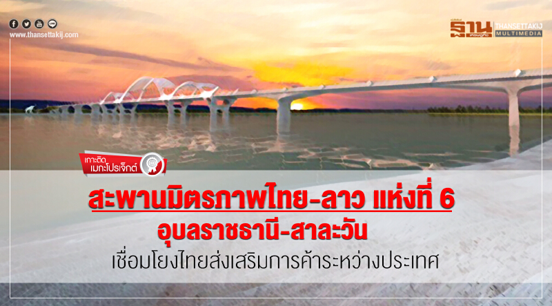สะพานมิตรภาพไทย-ลาว แห่งที่ 6 "อุบลราชธานี-สาละวัน" เชื่อมโยงไทยส่งเสริมการค้าระหว่างประเทศ