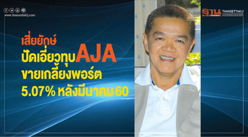 "เสี่ยยักษ์" ปัดเอี่ยวทุบ AJA ขายเกลี้ยงพอร์ต 5.07% หลัง มี.ค. 60 "เสี่ยยักษ์" ปัดเอี่ยวทุบ AJA ขายเกลี้ยงพอร์ต 5.07% หลัง มี.ค. 60