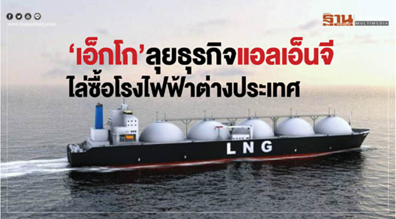 'เอ็กโก' ลุยธุรกิจแอลเอ็นจี! ไล่ซื้อโรงไฟฟ้าต่างประเทศ 'เอ็กโก' ลุยธุรกิจแอลเอ็นจี! ไล่ซื้อโรงไฟฟ้าต่างประเทศ