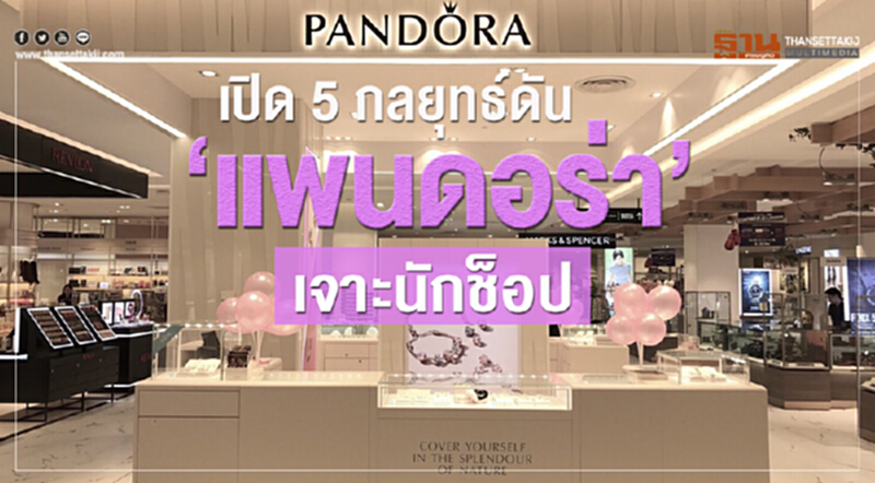 เปิด 5 กลยุทธ์ ดัน 'แพนดอร่า' เจาะนักช็อป เปิด 5 กลยุทธ์ ดัน 'แพนดอร่า' เจาะนักช็อป
