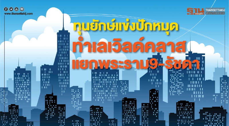 ทุนยักษ์แข่งปักหมุด! ทำเลเวิลด์คลาส แยกพระราม 9-รัชดา