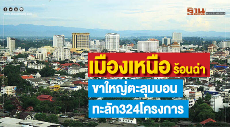 "เมืองเหนือ" ร้อนฉ่า! ขาใหญ่ตะลุมบอน ทะลัก 324 โครงการ "เมืองเหนือ" ร้อนฉ่า! ขาใหญ่ตะลุมบอน ทะลัก 324 โครงการ
