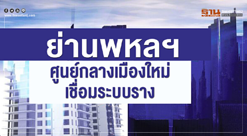 "ย่านพหลฯ" ศูนย์กลางเมืองใหม่ เชื่อมระบบราง "ย่านพหลฯ" ศูนย์กลางเมืองใหม่ เชื่อมระบบราง