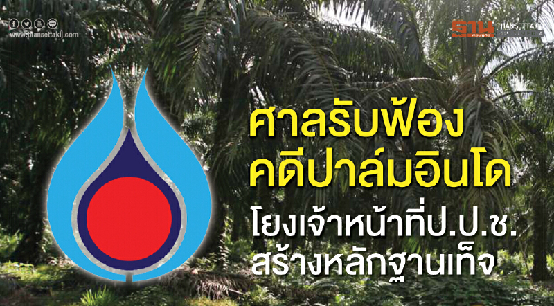 ศาลรับฟ้อง "คดีปาล์มอินโดฯ" โยงเจ้าหน้าที่ ป.ป.ช. สร้างหลักฐานเท็จ