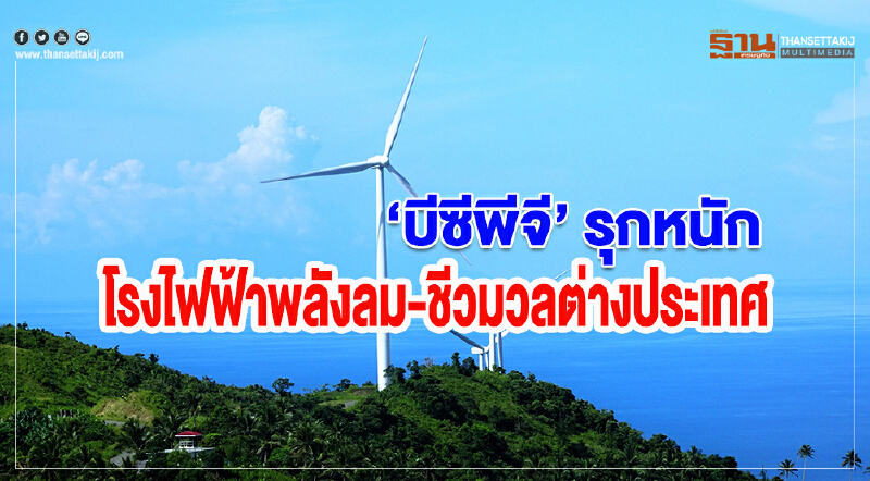 บีซีพีจีรุกหนัก โรงไฟฟ้าพลังลม-ชีวมวลต่างประเทศ 
