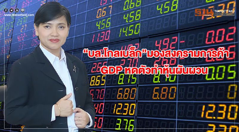 “บล.โกลเบล็ก”มองสงครามการค้า-GDP หดตัวทำหุ้นผันผวน “บล.โกลเบล็ก”มองสงครามการค้า-GDP หดตัวทำหุ้นผันผวน
