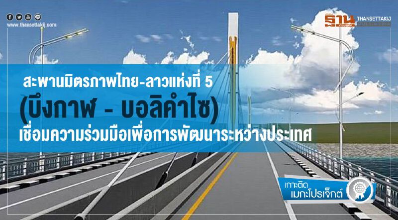 สะพานมิตรภาพไทย - ลาวแห่งที่ 5   (บึงกาฬ - บอลิคำไซ)  เชื่อมความร่วมมือเพื่อการพัฒนาระหว่างประเทศ