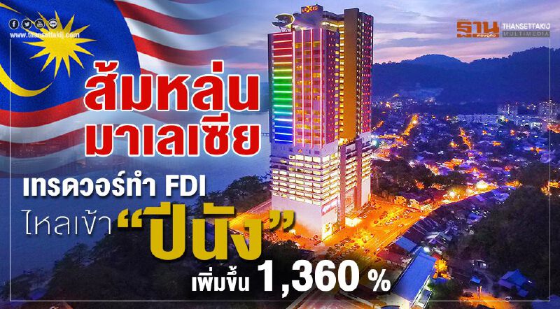 ส้มหล่นมาเลเซีย เทรดวอร์ทำ FDI ไหลเข้า “ปีนัง”เพิ่มขึ้น 1,360%