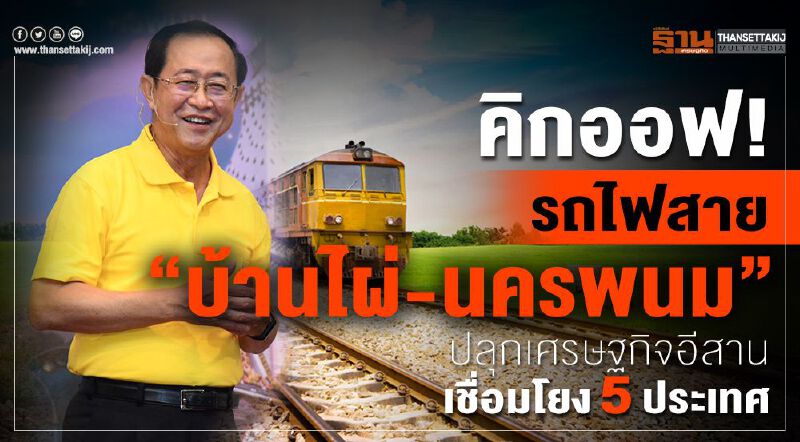  คิกออฟ!รถไฟสาย“บ้านไผ่-นครพนม”  ปลุกเศรษฐกิจอีสาน เชื่อมโยง5ประเทศ