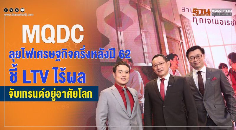 MQDC ลุยไฟเศรษฐกิจครึ่งหลังปี 62  ชี้ LTV ไร้ผล จับเทรนด์อยู่อาศัยโลก 