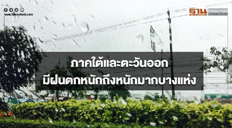 ภาคใต้และตะวันออก มีฝนตกหนักถึงหนักมากบางแห่ง ภาคใต้และตะวันออก มีฝนตกหนักถึงหนักมากบางแห่ง