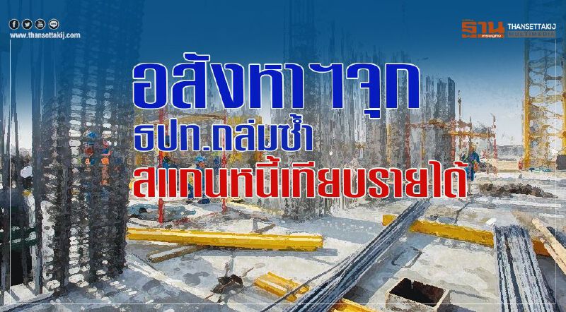 อสังหาฯจุก ธปท.ถล่มซ้ำ สแกนหนี้เทียบรายได้ อสังหาฯจุก ธปท.ถล่มซ้ำ สแกนหนี้เทียบรายได้