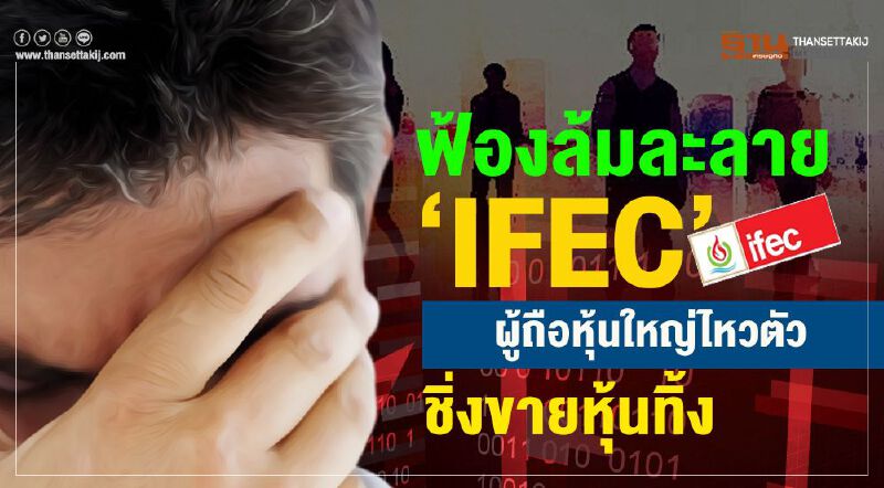 ฟ้องล้มละลาย‘IFEC’  ผู้ถือหุ้นใหญ่ไหวตัวชิ่งขายหุ้นทิ้ง   