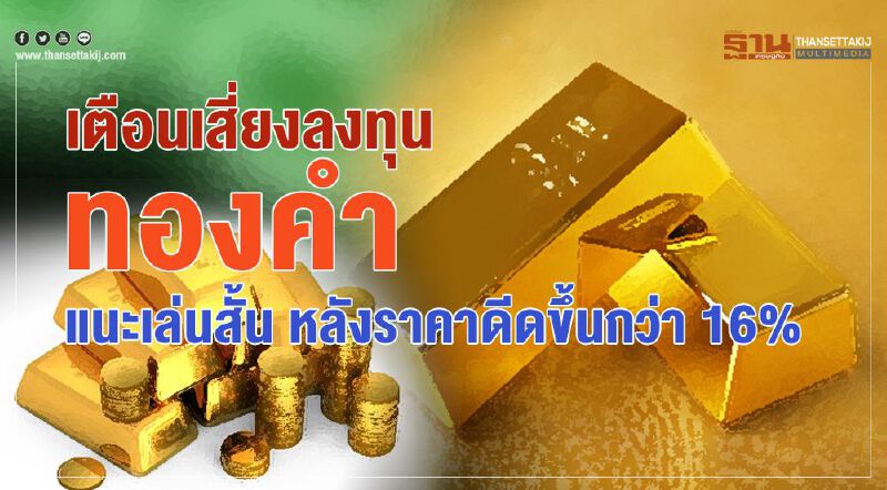 เตือนเสี่ยงลงทุนทองคำ แนะเล่นสั้น หลังราคาดีดขึ้นกว่า 16% เตือนเสี่ยงลงทุนทองคำ แนะเล่นสั้น หลังราคาดีดขึ้นกว่า 16%