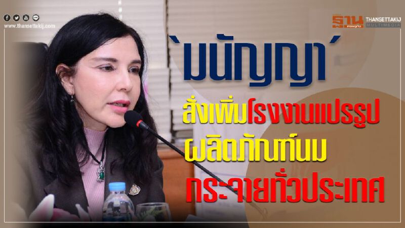 ‘มนัญญา’ สั่งเพิ่มโรงงานแปรรูปผลิตภัณฑ์นมกระจายทั่วประเทศ
