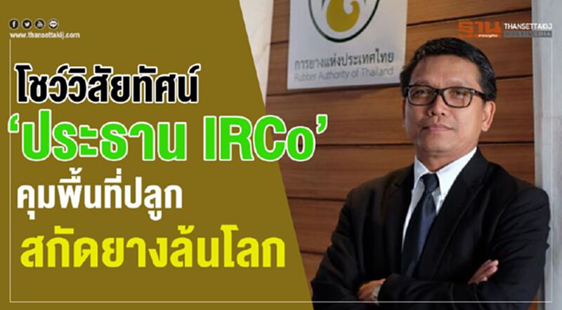 โชว์วิสัยทัศน์ ‘ประธาน IRCo’คุมพื้นที่ปลูก สกัดยางล้นโลก โชว์วิสัยทัศน์ ‘ประธาน IRCo’คุมพื้นที่ปลูก สกัดยางล้นโลก