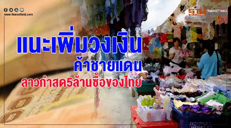 แนะเพิ่มวงเงินค้าชายแดน ลาวกําสด 5 ล้านซื้อของไทย แนะเพิ่มวงเงินค้าชายแดน ลาวกําสด 5 ล้านซื้อของไทย