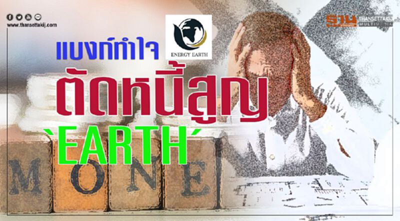 แบงก์ ทำใจ ตัดหนี้สูญ ‘EARTH’ แบงก์ ทำใจ ตัดหนี้สูญ ‘EARTH’
