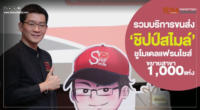 รวมบริการขนส่ง ‘ชิปป์สไมล์’ชูโมเดลแฟรนไชส์ ขยายสาขา1,000แห่ง รวมบริการขนส่ง ‘ชิปป์สไมล์’ชูโมเดลแฟรนไชส์ ขยายสาขา1,000แห่ง