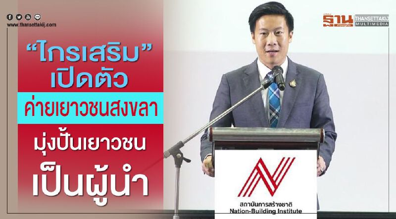  “ไกรเสริม”เปิดตัวค่ายเยาวชนสงขลา มุ่งปั้นเยาวชนเป็นผู้นำ