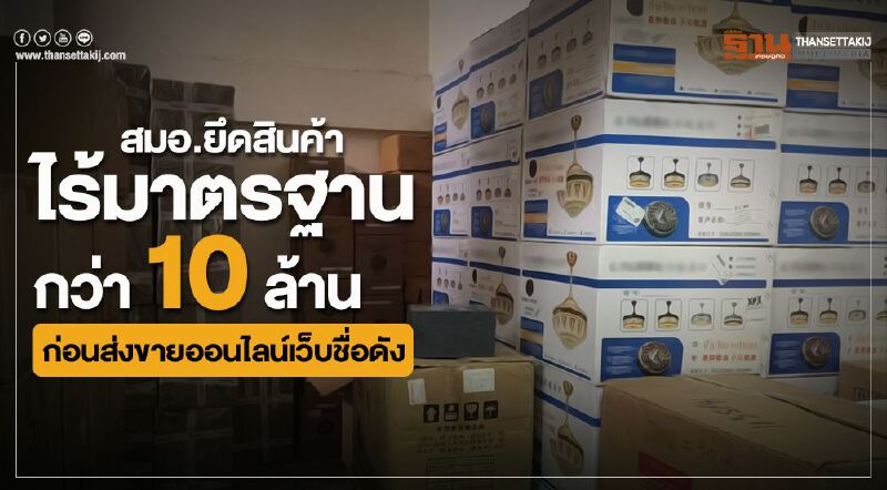 สมอ.ยึดสินค้าไร้มาตรฐานกว่า 10 ล้านก่อนส่งขายออนไลน์เว็บชื่อดัง